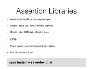 Assertion Libraries
• Assert - built into Node, just require/import
• Expect - basic BDD style, similar to Jasmine
• Should - uber BDD style, bleeding edge
• Chai
• Power-Assert - concentrates on “truthy” values
• UnitJS - similar to Chai
npm install —save-dev chai
 