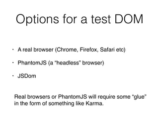 Options for a test DOM
• A real browser (Chrome, Firefox, Safari etc)
• PhantomJS (a “headless” browser)
• JSDom
Real browsers or PhantomJS will require some “glue”
in the form of something like Karma.
 
