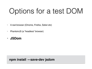 Options for a test DOM
• A real browser (Chrome, Firefox, Safari etc)
• PhantomJS (a “headless” browser)
• JSDom
npm install —save-dev jsdom
 