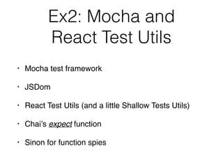 Ex2: Mocha and  
React Test Utils
• Mocha test framework
• JSDom
• React Test Utils (and a little Shallow Tests Utils)
• Chai’s expect function
• Sinon for function spies
 