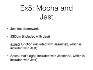 Ex5: Mocha and  
Jest
• Jest test framework
• JSDom (included with Jest)
• expect function (included with Jasmine2, which is
included with Jest)
• Spies (that’s right, included with Jasmine2, which is
included with Jest)
 
