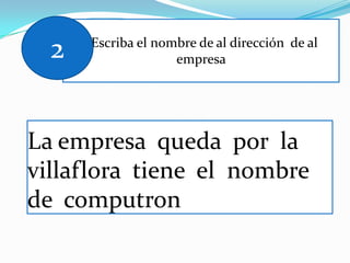 2   Escriba el nombre de al dirección de al
                    empresa




La empresa queda por la
villaflora tiene el nombre
de computron
 