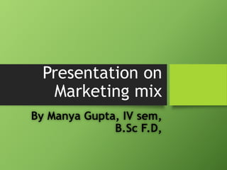 Presentation on
Marketing mix
By Manya Gupta, IV sem,
B.Sc F.D,
 