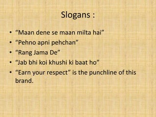 Slogans :
• “Maan dene se maan milta hai”
• “Pehno apni pehchan”
• “Rang Jama De”
• “Jab bhi koi khushi ki baat ho”
• “Earn your respect” is the punchline of this
brand.
 