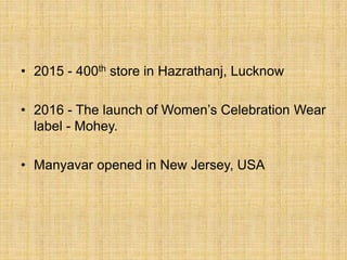 • 2015 - 400th store in Hazrathanj, Lucknow
• 2016 - The launch of Women’s Celebration Wear
label - Mohey.
• Manyavar opened in New Jersey, USA
 