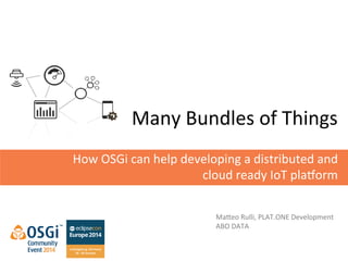 Many 
Bundles 
of 
Things 
How 
OSGi 
can 
help 
developing 
a 
distributed 
and 
cloud 
ready 
IoT 
pla>orm 
Ma@eo 
Rulli, 
PLAT.ONE 
Development 
ABO 
DATA 
 