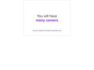 You will have
many careers
So don’t stress to choose the perfect one
 