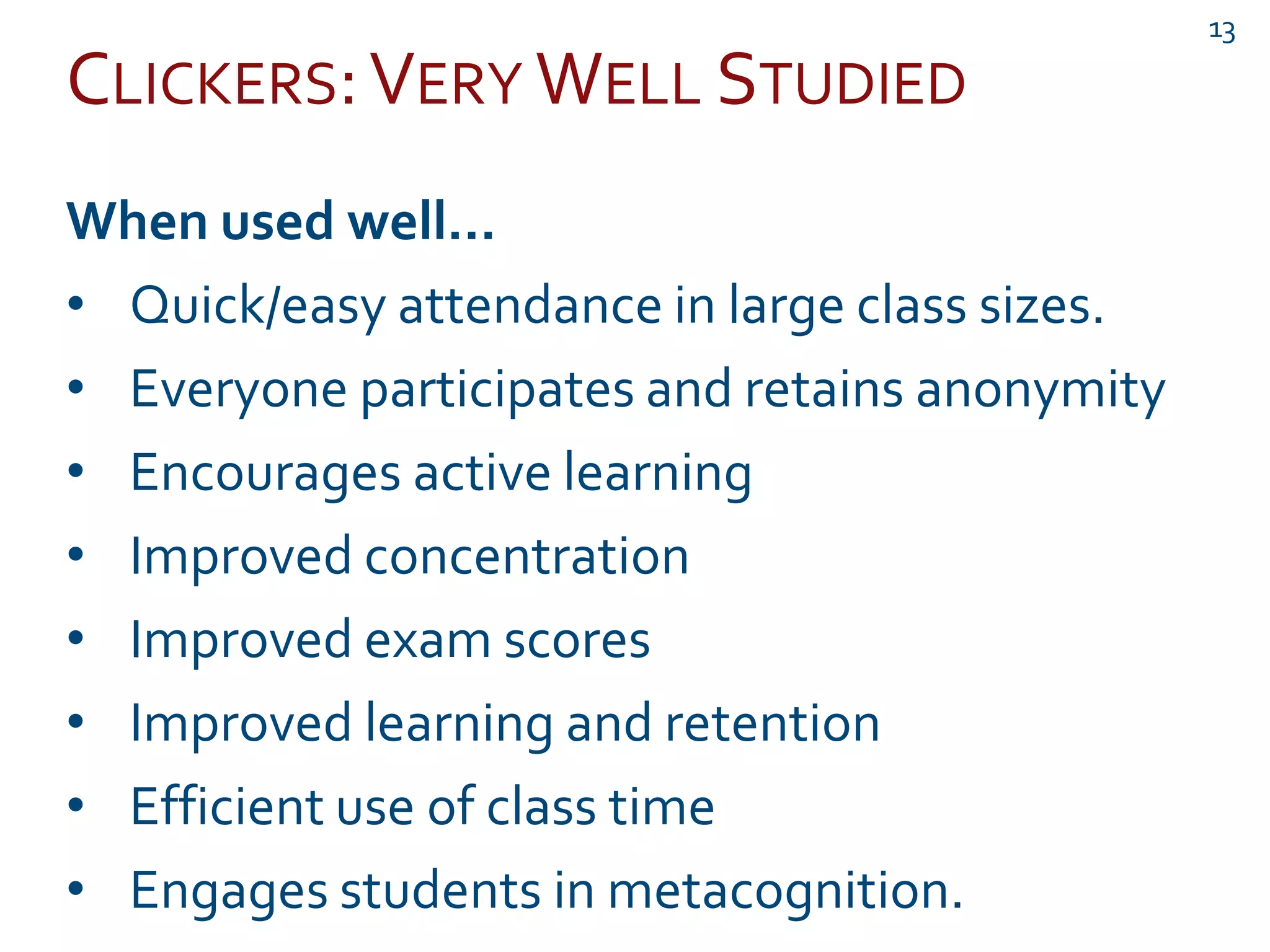 CLICKERS:VERY WELL STUDIED
13
When used well…
• Quick/easy attendance in large class sizes.
• Everyone participates and retains anonymity
• Encourages active learning
• Improved concentration
• Improved exam scores
• Improved learning and retention
• Efficient use of class time
• Engages students in metacognition.
 