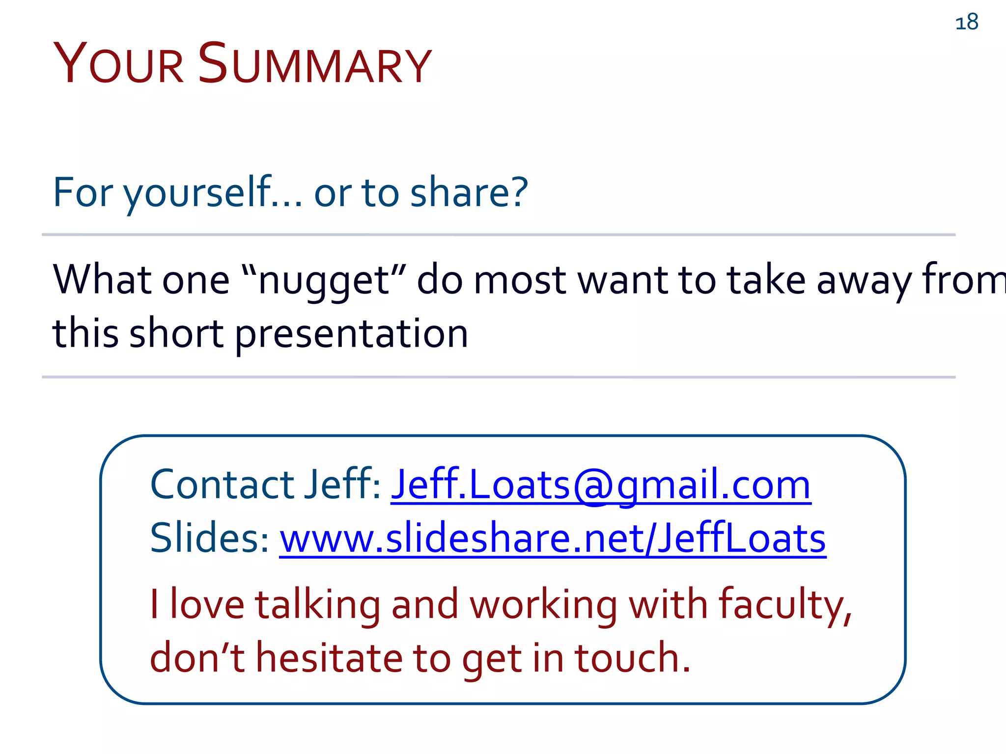 YOUR SUMMARY
For yourself… or to share?
What one “nugget” do most want to take away from
this short presentation
Contact Jeff: Jeff.Loats@gmail.com
Slides: www.slideshare.net/JeffLoats
I love talking and working with faculty,
don’t hesitate to get in touch.
18
 