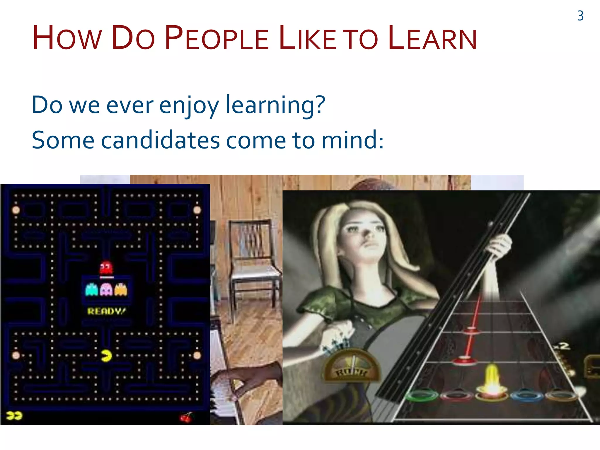 HOW DO PEOPLE LIKE TO LEARN
3
Do we ever enjoy learning?
Some candidates come to mind:
 