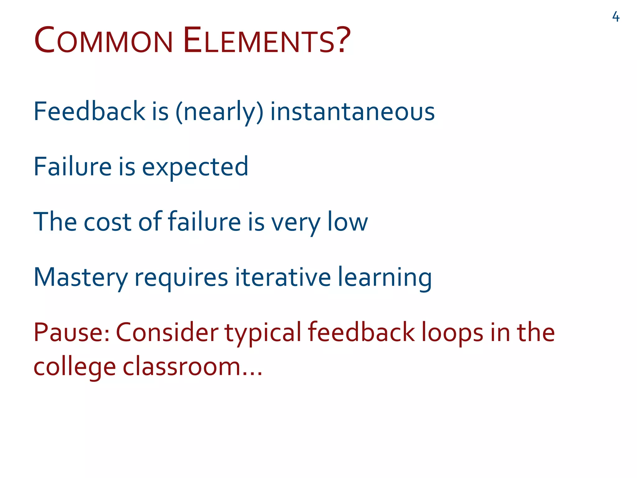 COMMON ELEMENTS?
4
Feedback is (nearly) instantaneous
Failure is expected
The cost of failure is very low
Mastery requires iterative learning
Pause: Consider typical feedback loops in the
college classroom…
 
