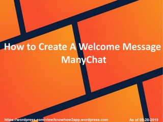 How to Create A Welcome Message
ManyChat
As of 09-20-2019https://wordpress.com/view/knowhow2app.wordpress.com
 