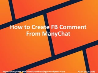 How to Create FB Comment
From ManyChat
As of 09-26-2019https://wordpress.com/view/knowhow2app.wordpress.com
 