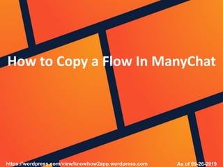 How to Copy a Flow In ManyChat
As of 09-26-2019https://wordpress.com/view/knowhow2app.wordpress.com
 