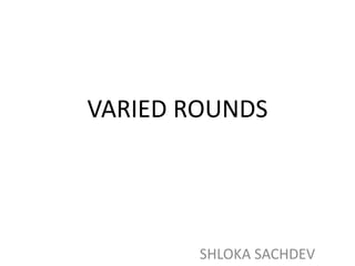 VARIED ROUNDS
SHLOKA SACHDEV
 