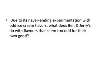 • Due to its never-ending experimentation with
odd ice cream flavors, what does Ben & Jerry’s
do with flavours that seem too odd for their
own good?
 