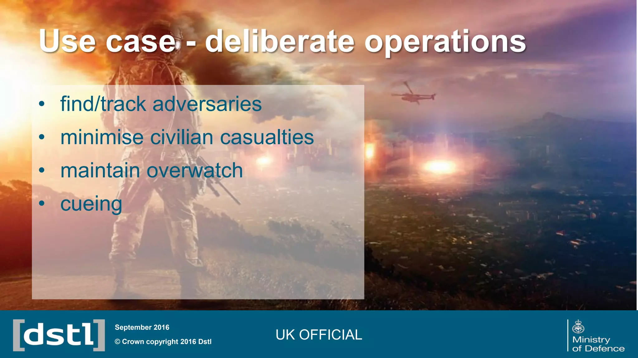 Use case - deliberate operations
© Crown copyright 2016 Dstl
September 2016
• find/track adversaries
• minimise civilian casualties
• maintain overwatch
• cueing
UK OFFICIAL
 