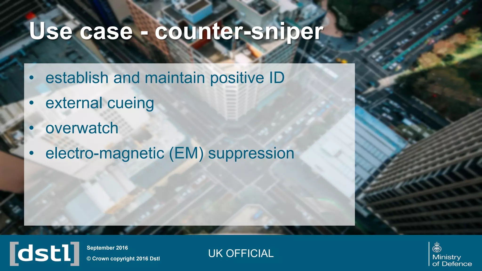 Use case - counter-sniper
© Crown copyright 2016 Dstl
September 2016
• establish and maintain positive ID
• external cueing
• overwatch
• electro-magnetic (EM) suppression
UK OFFICIAL
 