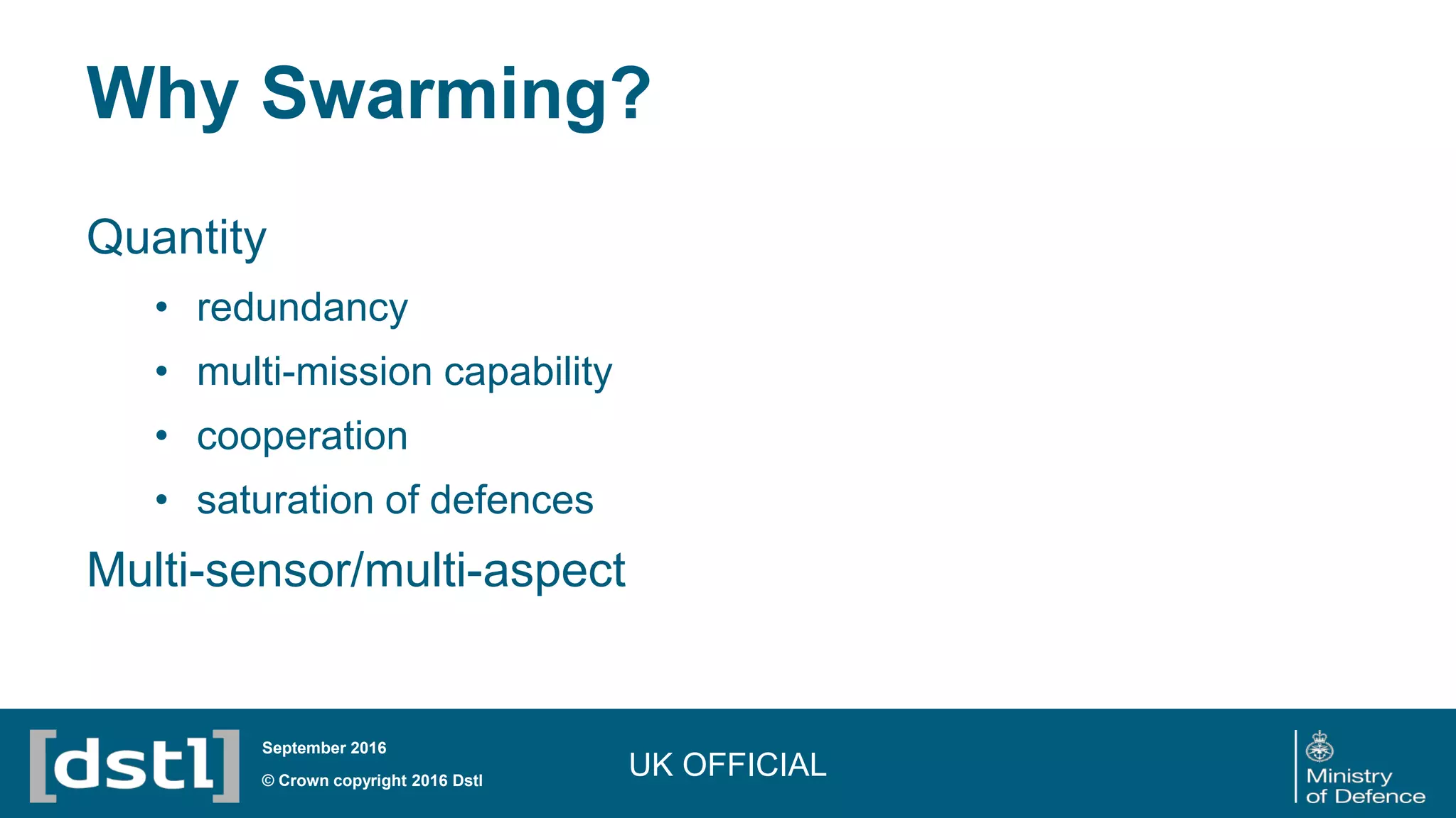 Why Swarming?
Quantity
• redundancy
• multi-mission capability
• cooperation
• saturation of defences
Multi-sensor/multi-aspect
UK OFFICIAL© Crown copyright 2016 Dstl
September 2016
 