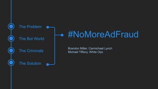 #NoMoreAdFraud
Brandon Miller, Carmichael Lynch
Michael Tiffany, White Ops
The Problem
The Criminals
The Solution
The Bot World
 