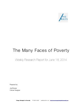 The Many Faces of Poverty
Weekly Research Report for June 18, 2014
Prepared by:
Joe Brewer
Culture Designer
Change Strategist for Humanity T 206.914.8927 joe@culture2inc.com http://www.changestrategistforhumanity.com
 