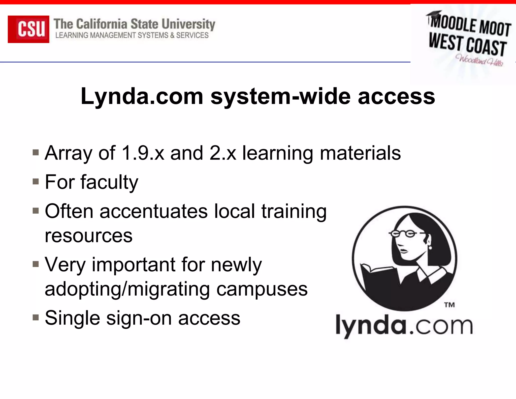 Lynda.com system-wide access

 Array of 1.9.x and 2.x learning materials
 For faculty
 Often accentuates local training
  resources
 Very important for newly
  adopting/migrating campuses
 Single sign-on access
 