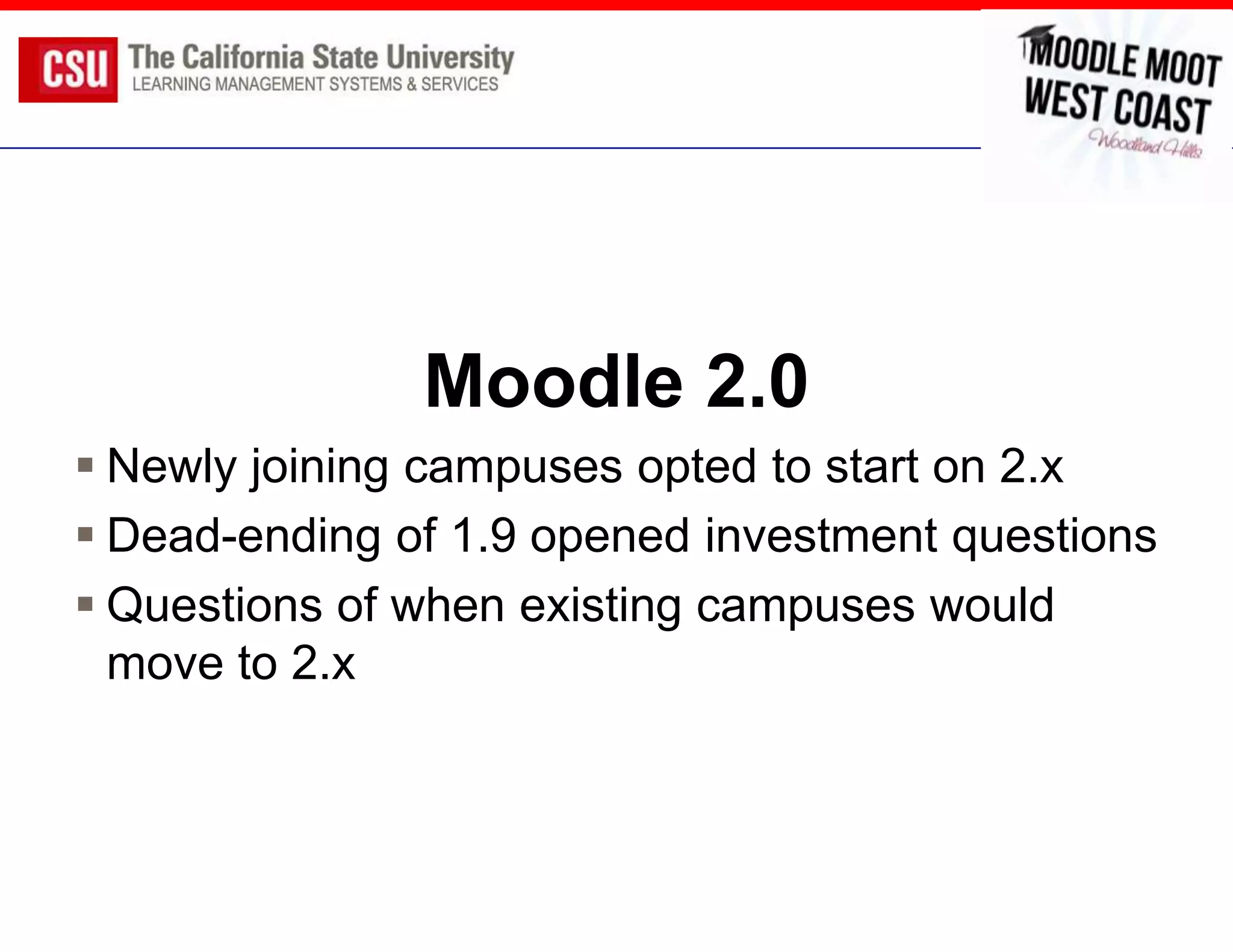 Moodle 2.0
 Newly joining campuses opted to start on 2.x
 Dead-ending of 1.9 opened investment questions
 Questions of when existing campuses would
  move to 2.x
 