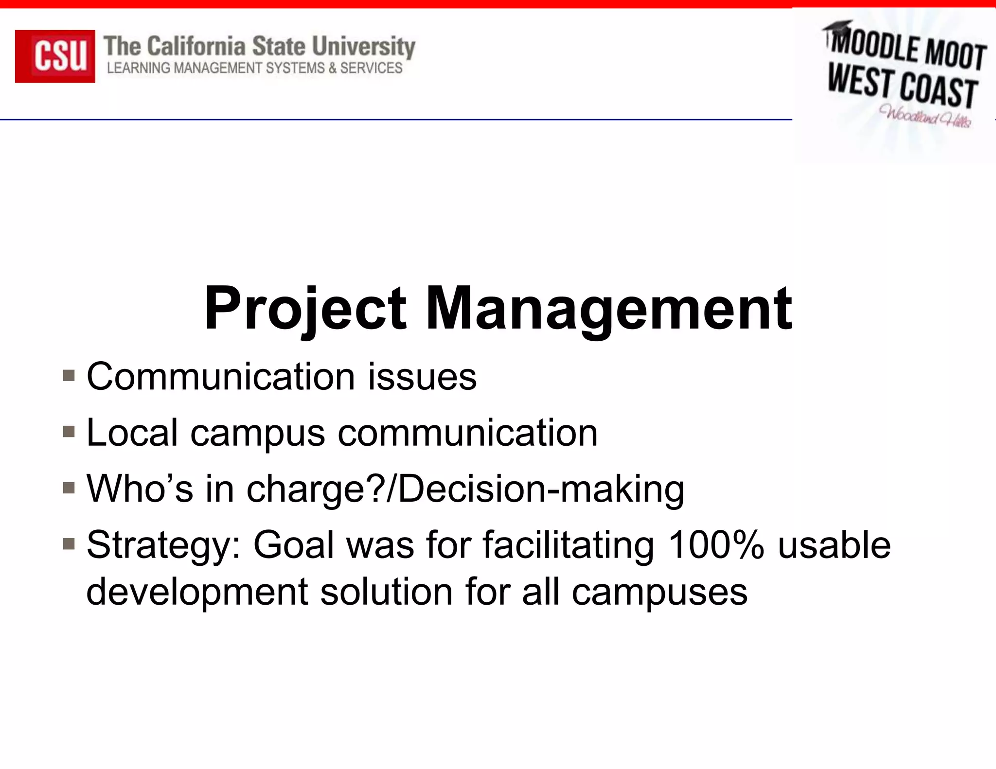 Project Management
 Communication issues
 Local campus communication
 Who’s in charge?/Decision-making
 Strategy: Goal was for facilitating 100% usable
  development solution for all campuses
 