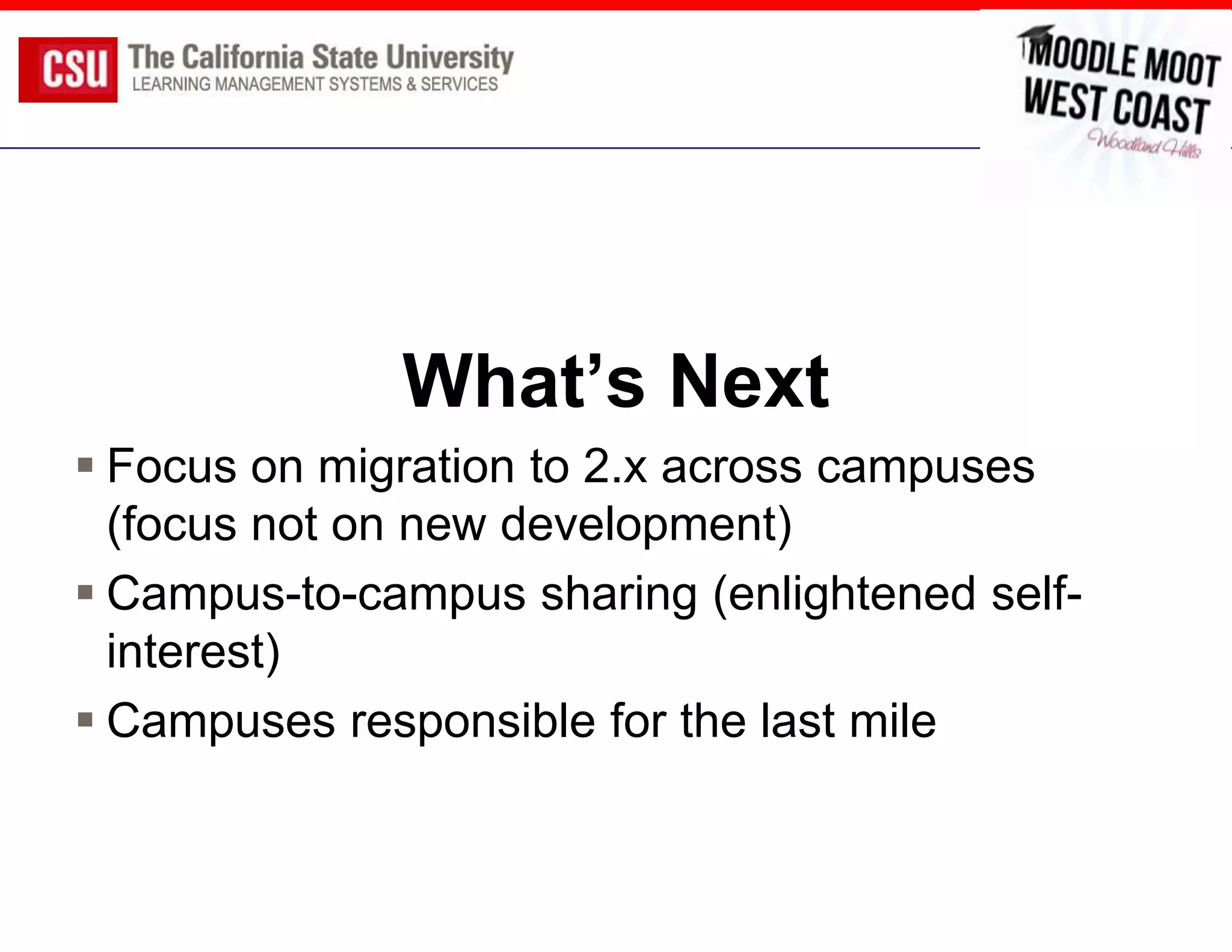 What’s Next
 Focus on migration to 2.x across campuses
  (focus not on new development)
 Campus-to-campus sharing (enlightened self-
  interest)
 Campuses responsible for the last mile
 