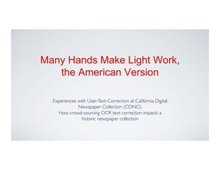 Many Hands Make Light Work,
   the American Version

  Experiences with User-Text-Correction at California Digital
              Newspaper Collection (CDNC):	

    How crowd-sourcing OCR text correction impacts a
                historic newspaper collection	

 