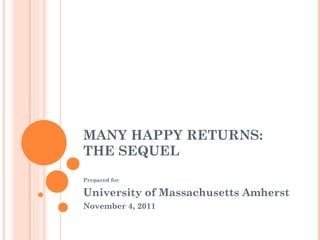 MANY HAPPY RETURNS:  THE SEQUEL Prepared for University of Massachusetts Amherst  November 4, 2011 