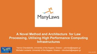 A Novel Method and Architecture for Law
Processing, Utilising High Performance Computing
Infrastructures
Yannis Charalabidis, University of the Aegean, Greece – yannisx@aegean.gr
Michalis Loutsaris, University of the Aegean, Greece – mloutsaris@aegean.gr
Samos, July 2019
 