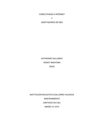 CONECTIVIDAD A INTERNET
Y
ADAPTADORES DE RED
KATHERINE GALLARDO
WENDY MANYOMA
ONCE
INSTITUCION EDUCATIVA GUILLERMO VALENCIA
MANTENIMIENTO
SANTIAGO DE CALI
MARZO 31/ 2014
 