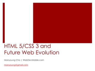 HTML 5/CSS 3 and
Future Web Evolution
Manyoung Cho | WebDevMobile.com

manyoung@gmail.com
 