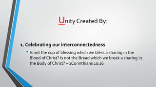 Unity Created By:
1. Celebrating our interconnectedness
• Is not the cup of blessing which we bless a sharing in the
Blood of Christ? Is not the Bread which we break a sharing in
the Body of Christ? – 1Corinthians 10:16
 