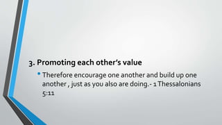 3. Promoting each other’s value
•Therefore encourage one another and build up one
another , just as you also are doing.- 1Thessalonians
5:11
 