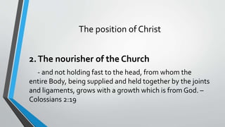 The position of Christ
2.The nourisher of the Church
- and not holding fast to the head, from whom the
entire Body, being supplied and held together by the joints
and ligaments, grows with a growth which is from God. –
Colossians 2:19
 