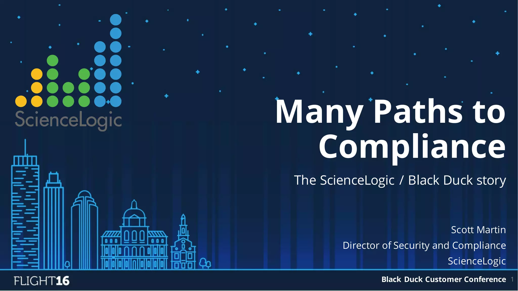Many Paths to
Compliance
The ScienceLogic / Black Duck story
Scott Martin
Director of Security and Compliance
ScienceLogic
Black Duck Customer Conference 1
 