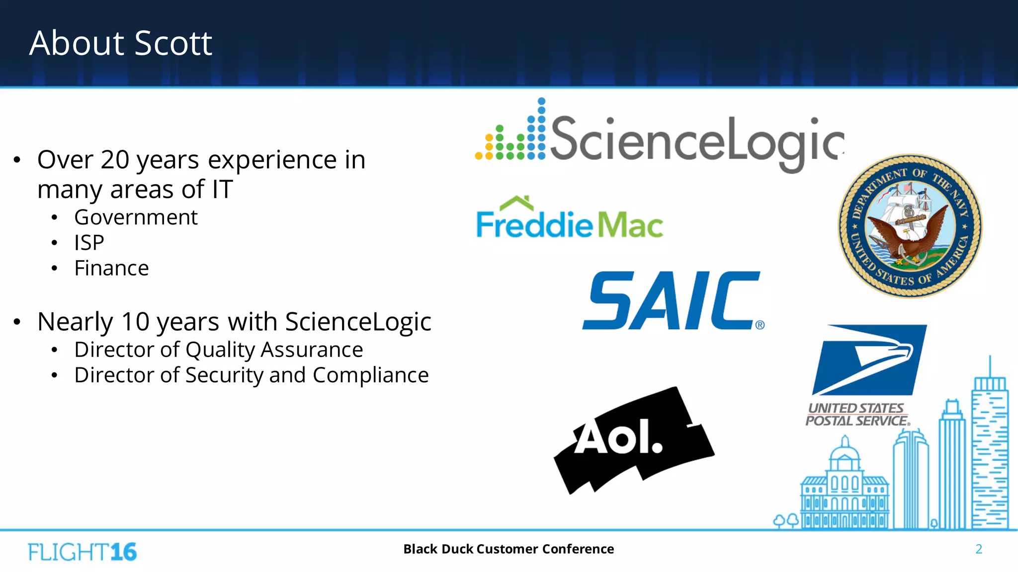 About Scott
2Black Duck Customer Conference
• Over 20 years experience in
many areas of IT
• Government
• ISP
• Finance
• Nearly 10 years with ScienceLogic
• Director of Quality Assurance
• Director of Security and Compliance
 