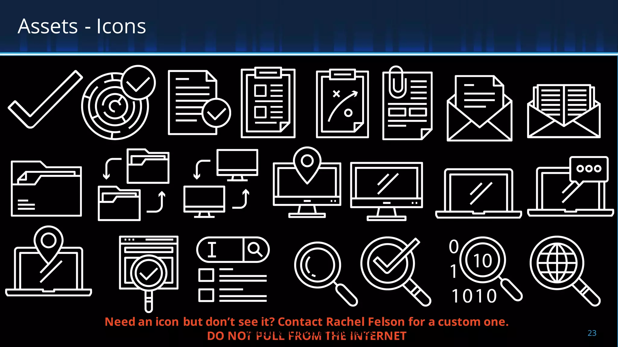 Assets - Icons
Need an icon but don’t see it? Contact Rachel Felson for a custom one.
DO NOT PULL FROM THE INTERNET 23Black Duck Customer Conference
 