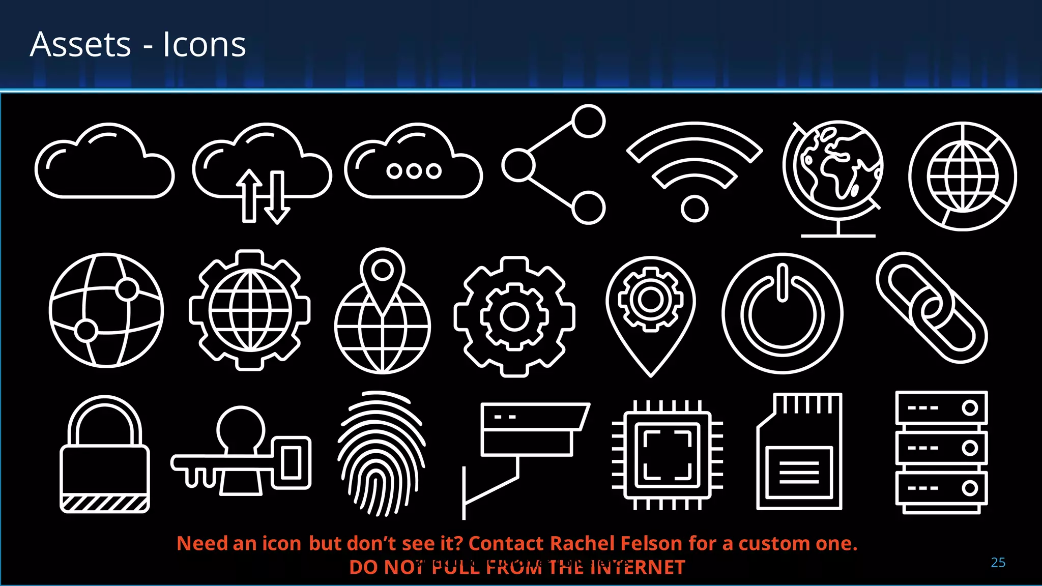 Assets - Icons
Need an icon but don’t see it? Contact Rachel Felson for a custom one.
DO NOT PULL FROM THE INTERNET 25Black Duck Customer Conference
 