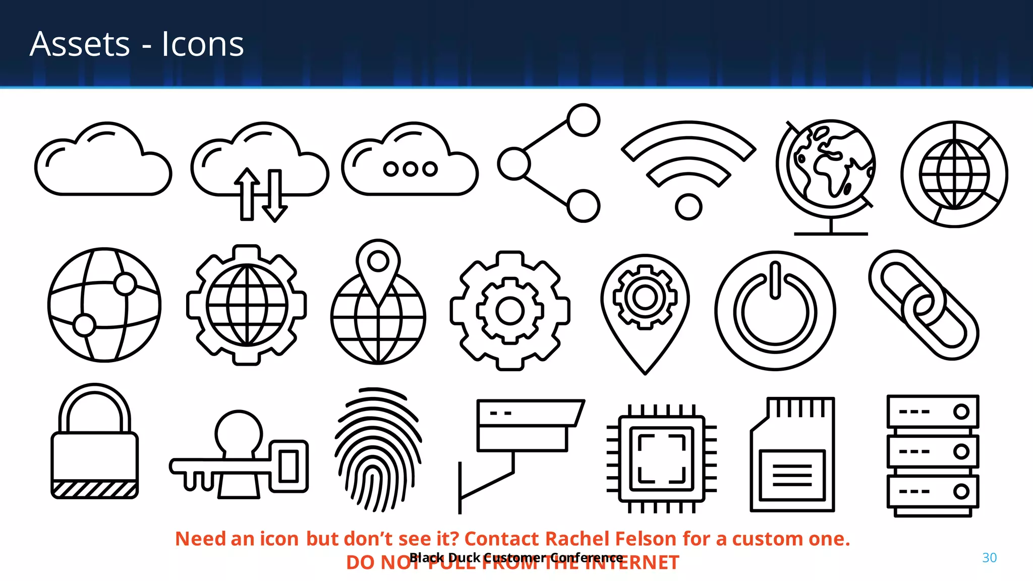 30
Assets - Icons
Need an icon but don’t see it? Contact Rachel Felson for a custom one.
DO NOT PULL FROM THE INTERNETBlack Duck Customer Conference
 