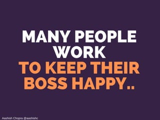 MANY PEOPLE
WORK
TO KEEP THEIR
BOSS HAPPY..
Aashish Chopra @aashishc
 