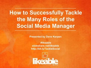How to Successfully
 Tackle the Many Roles of
the Social Media Manager

      Presented by Dave Kerpen

                #likeable
        slideshare.net/likeable
       http://bit.ly/TackleSocial
 