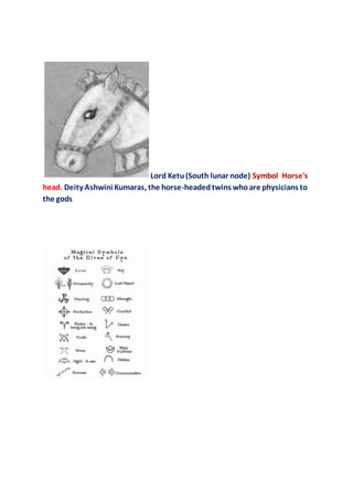 Lord Ketu(South lunar node) Symbol Horse's
head. Deity Ashwini Kumaras, the horse-headedtwins whoare physicians to
the gods
 
