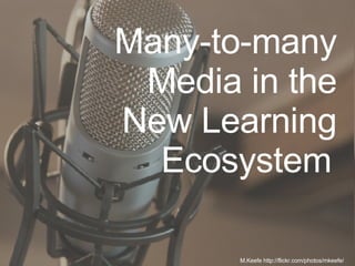 Many-to-many Media in the New Learning Ecosystem   M.Keefe http://flickr.com/photos/mkeefe/ 