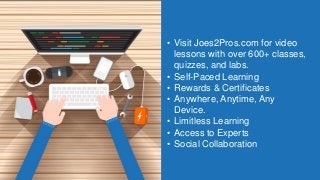 • Visit Joes2Pros.com for video
lessons with over 600+ classes,
quizzes, and labs.
• Self-Paced Learning
• Rewards & Certificates
• Anywhere, Anytime, Any
Device.
• Limitless Learning
• Access to Experts
• Social Collaboration
 