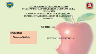 UNIVERSIDAD CENTRAL DEL ECUADOR
FACULTAD DE FILOSOFÍA, LETRAS Y CIENCIAS DE LA
EDUCACIÓN
CARRERA DE PEDAGOGIA DE LAS CIENCIAS
EXPERIMENTALES PEDAGOGÍA DE LA QUÍMICAY
BIOLOGÍA
NUTRICION
SEPTIMO SEMESTRE “A”
NOMBRE:
• Naranjo Nathaly
 