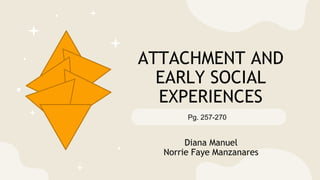 ATTACHMENT AND
EARLY SOCIAL
EXPERIENCES
Pg. 257-270
Diana Manuel
Norrie Faye Manzanares
 
