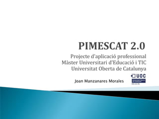 Projecte d’aplicació professional
M{ster Universitari d’Educació i TIC
   Universitat Oberta de Catalunya

     Joan Manzanares Morales
 